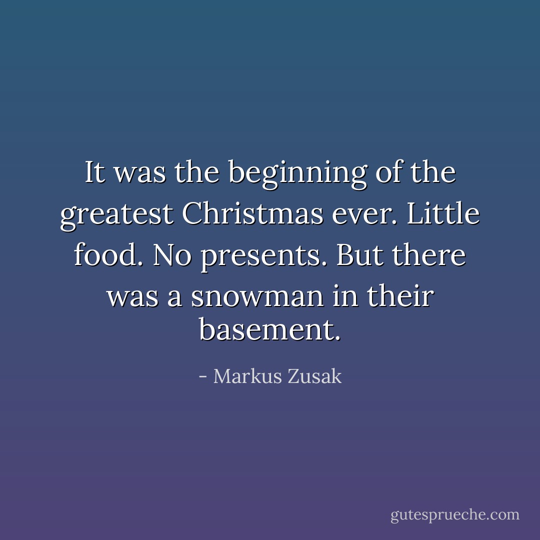 It was the beginning of the greatest Christmas ever. Little food. No presents. But there was a snowman in their basement. - Markus Zusak