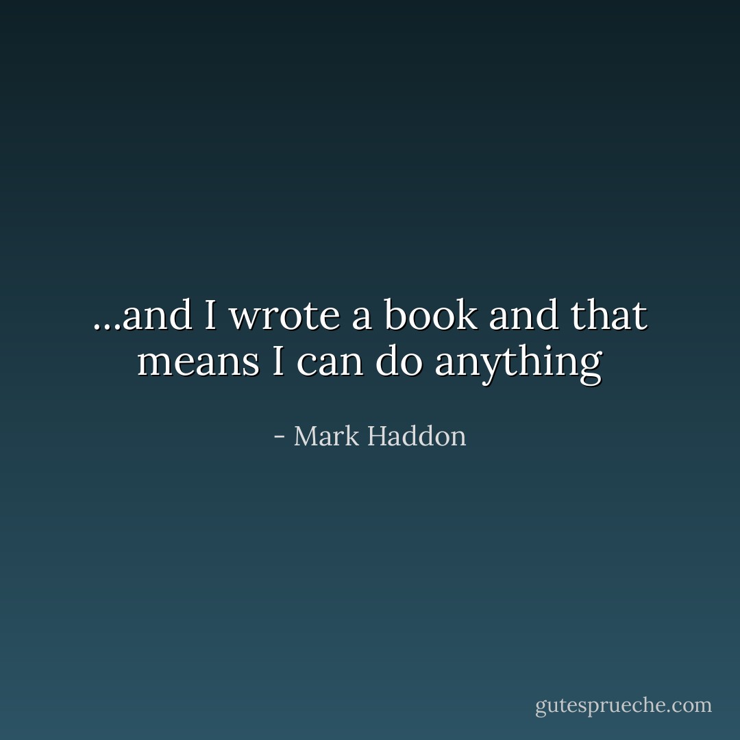 ...and I wrote a book and that means I can do anything - Mark Haddon