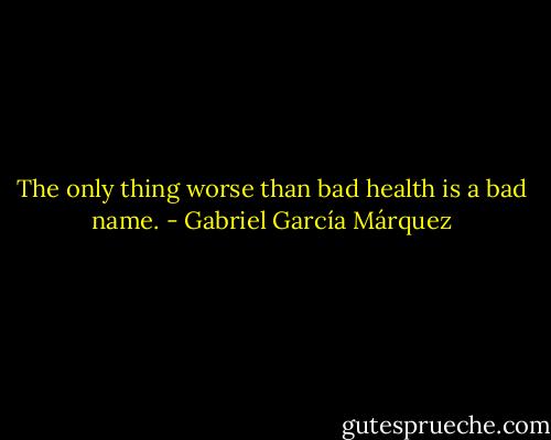 The only thing worse than bad health is a bad name. - Gabriel García Márquez