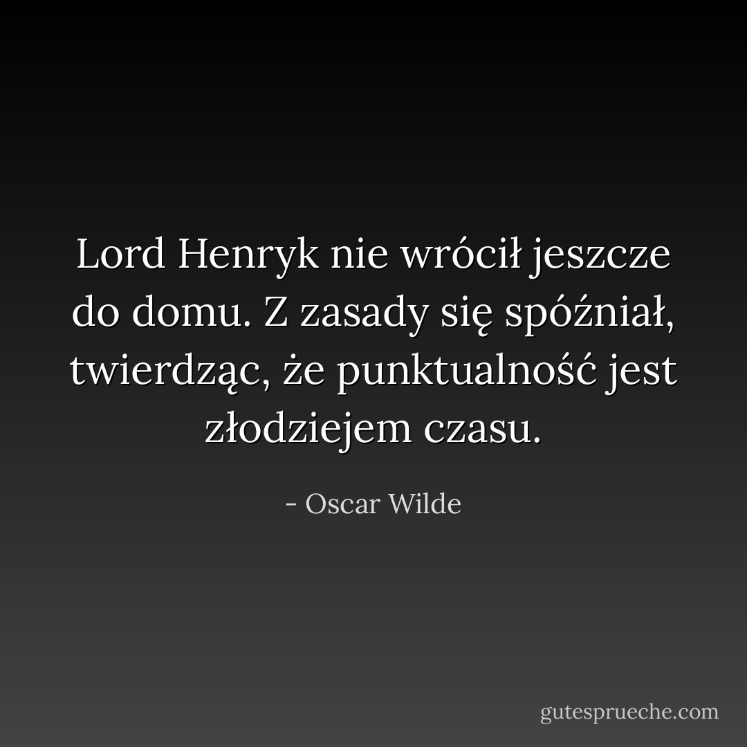 Lord Henryk nie wrócił jeszcze do domu. Z zasady się spóźniał, twierdząc, że punktualność jest złodziejem czasu. - Oscar Wilde