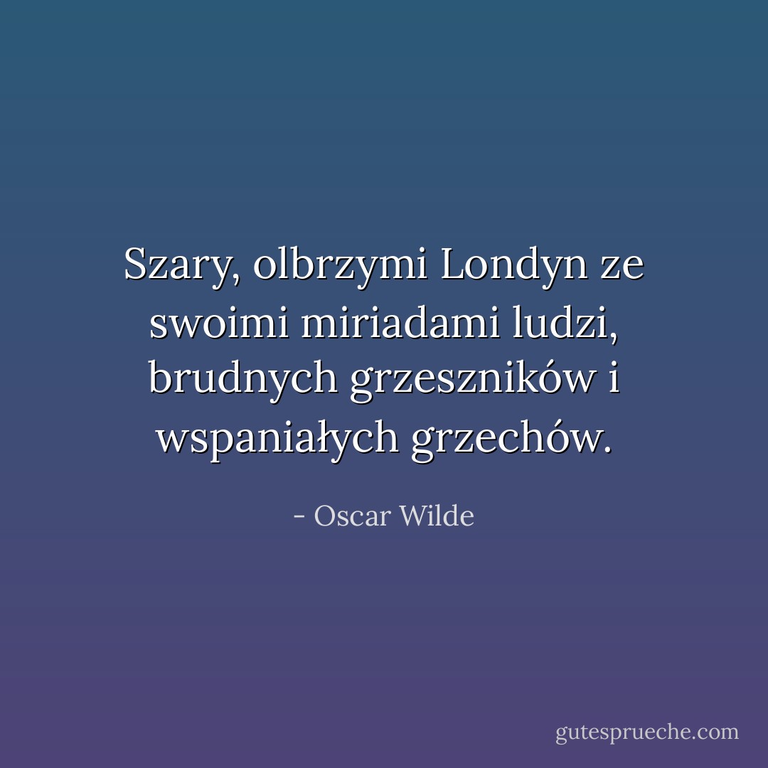 Szary, olbrzymi Londyn ze swoimi miriadami ludzi, brudnych grzeszników i wspaniałych grzechów. - Oscar Wilde