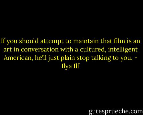 If you should attempt to maintain that film is an art in conversation with a cultured, intelligent American, he'll just plain stop talking to you. - Ilya Ilf