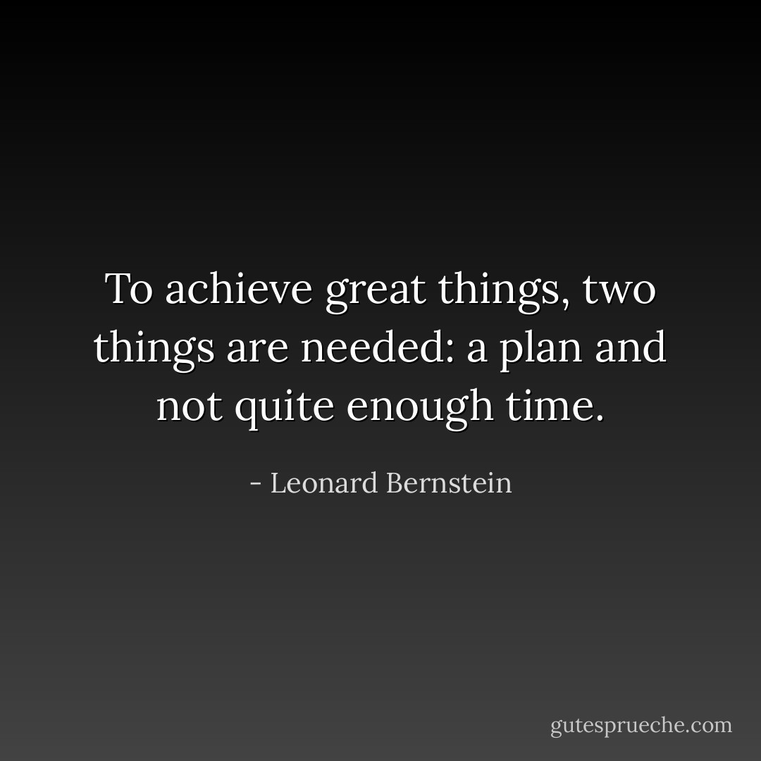 To achieve great things, two things are needed: a plan and not quite enough time. - Leonard Bernstein