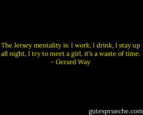 The Jersey mentality is: I work, I drink, I stay up all night, I try to meet a girl, it's a waste of time. - Gerard Way