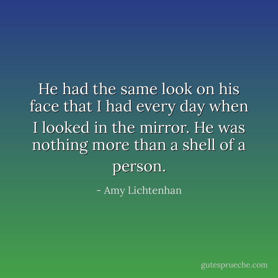 He had the same look on his face that I had every day when I looked in the mirror. He was nothing more than a shell of a person. - Amy Lichtenhan