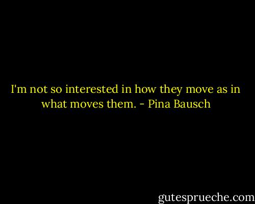 I'm not so interested in how they move as in what moves them. - Pina Bausch