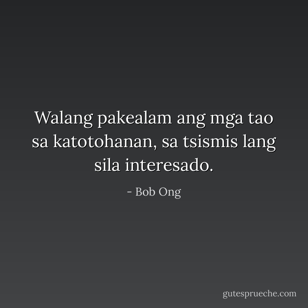 Walang pakealam ang mga tao sa katotohanan, sa tsismis lang sila interesado. - Bob Ong