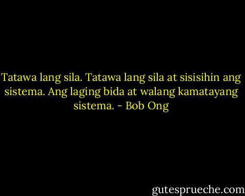 Tatawa lang sila. Tatawa lang sila at sisisihin ang sistema. Ang laging bida at walang kamatayang sistema. - Bob Ong