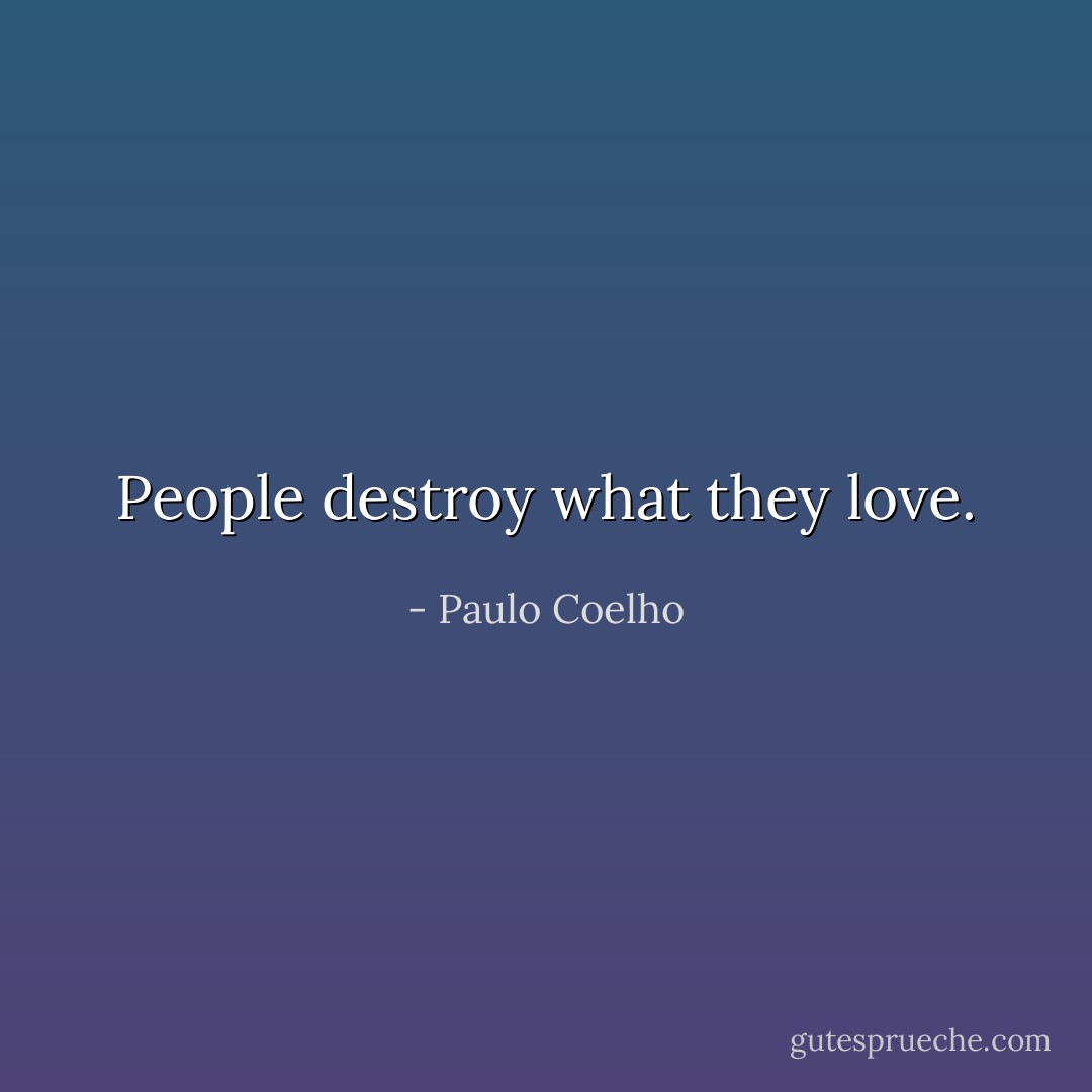 People destroy what they love. - Paulo Coelho