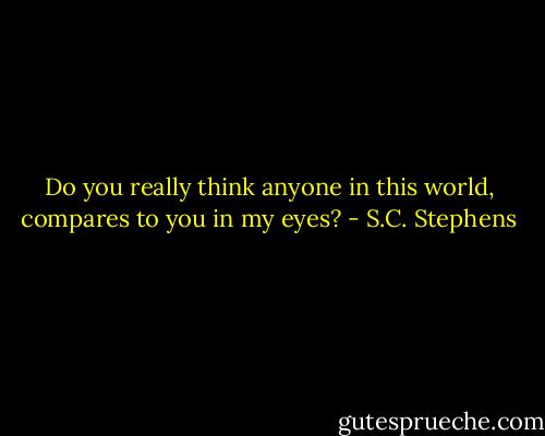 Do you really think anyone in this world, compares to you in my eyes? - S.C. Stephens