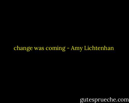 change was coming - Amy Lichtenhan