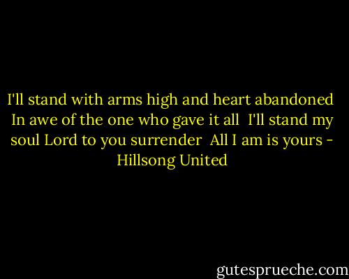 I'll stand with arms high and heart abandoned <br />In awe of the one who gave it all <br />I'll stand my soul Lord to you surrender <br />All I am is yours - Hillsong United