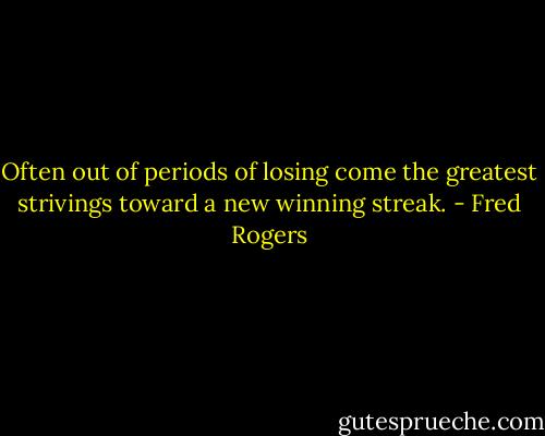 Often out of periods of losing come the greatest strivings toward a new winning streak. - Fred Rogers