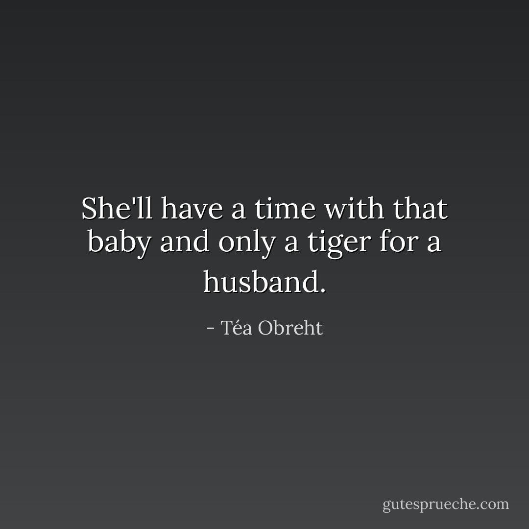 She'll have a time with that baby and only a tiger for a husband. - Téa Obreht