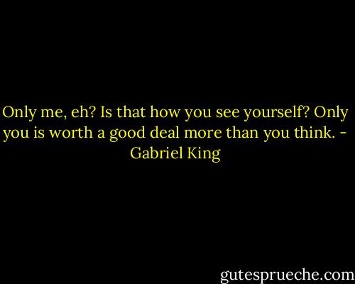 Only me, eh? Is that how you see yourself? Only you is worth a good deal more than you think. - Gabriel King