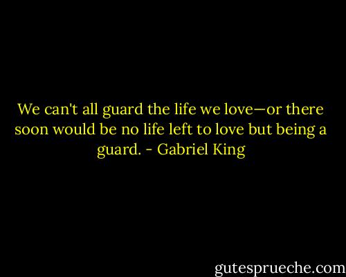 We can't all guard the life we love—or there soon would be no life left to love but being a guard. - Gabriel King