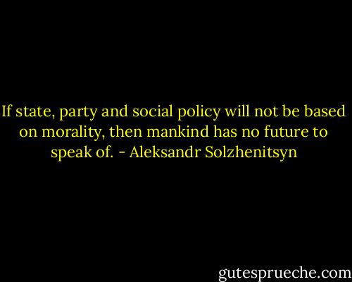 If state, party and social policy will not be based on morality, then mankind has no future to speak of. - Aleksandr Solzhenitsyn