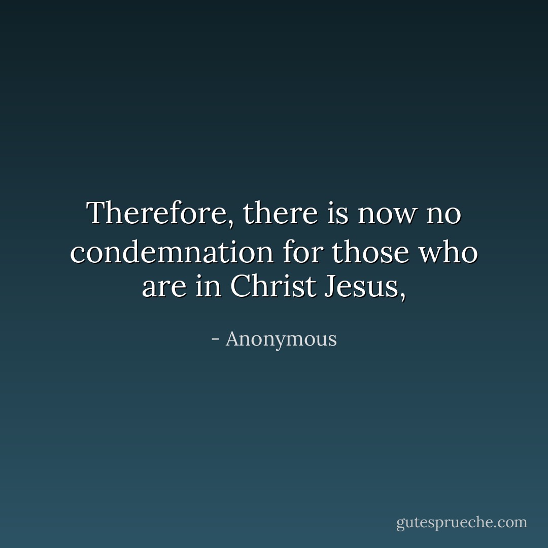 Therefore, there is now no condemnation for those who are in Christ Jesus, - Anonymous