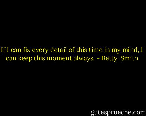 If I can fix every detail of this time in my mind, I can keep this moment always. - Betty  Smith