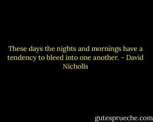These days the nights and mornings have a tendency to bleed into one another. - David Nicholls