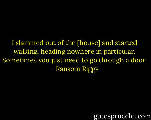 I slammed out of the [house] and started walking, heading nowhere in particular. Sometimes you just need to go through a door. - Ransom Riggs