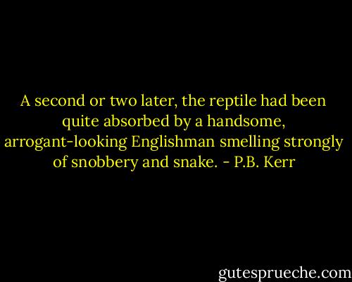 A second or two later, the reptile had been quite absorbed by a handsome, arrogant-looking Englishman smelling strongly of snobbery and snake. - P.B. Kerr