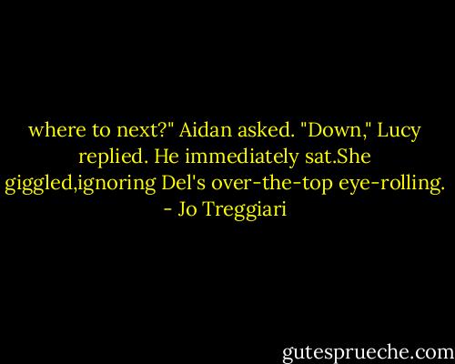 where to next?" Aidan asked.<br />"Down," Lucy replied. He immediately sat.She giggled,ignoring Del's over-the-top eye-rolling. - Jo Treggiari