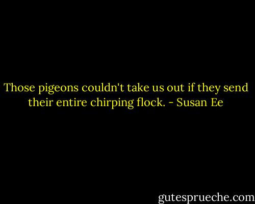 Those pigeons couldn't take us out if they send their entire chirping flock. - Susan Ee