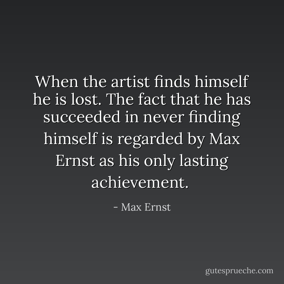 When the artist finds himself he is lost. The fact that he has succeeded in never finding himself is regarded by Max Ernst as his only lasting achievement.  - Max Ernst