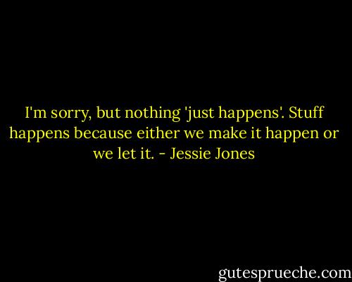 I'm sorry, but nothing 'just happens'. Stuff happens because either we make it happen or we let it. - Jessie Jones