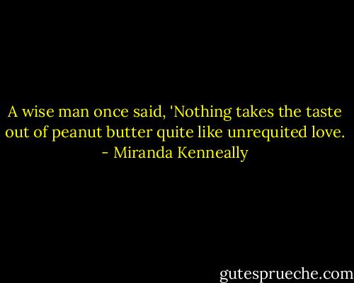 A wise man once said, 'Nothing takes the taste out of peanut butter quite like unrequited love. - Miranda Kenneally