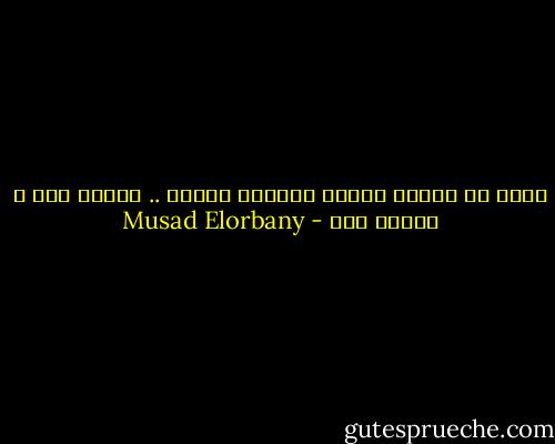 هكذا هي علاقه الناس ببعضهم البعض .. أولها مدح و آخرها ردح - Musad Elorbany