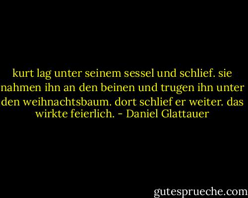 kurt lag unter seinem sessel und schlief. sie nahmen ihn an den beinen und trugen ihn unter den weihnachtsbaum. dort schlief er weiter. das wirkte feierlich. - Daniel Glattauer