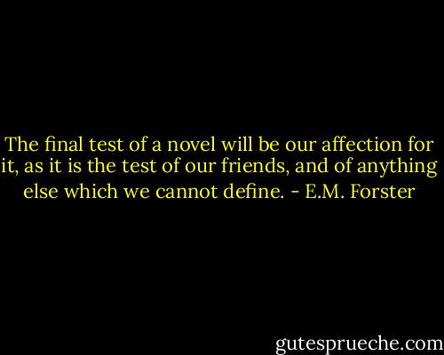 The final test of a novel will be our affection for it, as it is the test of our friends, and of anything else which we cannot define. - E.M. Forster