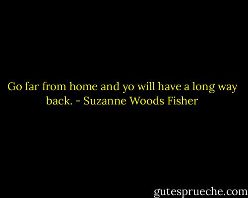 Go far from home and yo will have a long way back. - Suzanne Woods Fisher