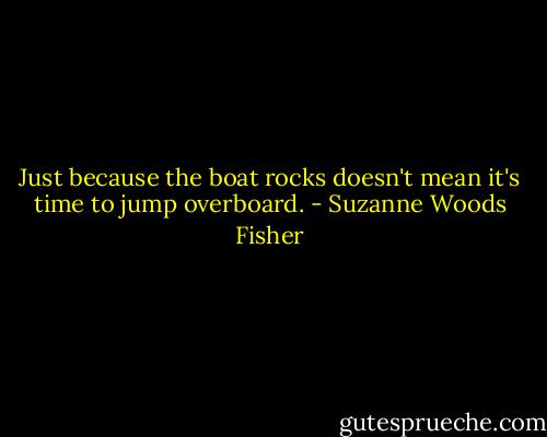 Just because the boat rocks doesn't mean it's time to jump overboard. - Suzanne Woods Fisher