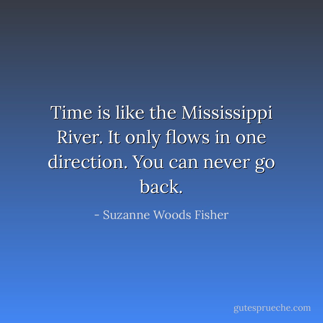 Time is like the Mississippi River. It only flows in one direction. You can never go back. - Suzanne Woods Fisher