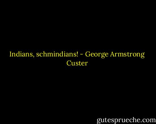 Indians, schmindians! - George Armstrong Custer