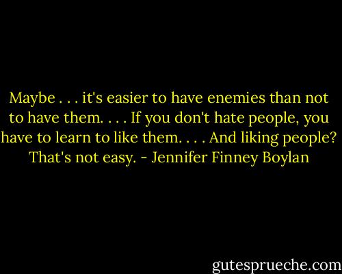 Maybe . . . it's easier to have enemies than not to have them. . . . If you don't hate people, you have to learn to like them. . . . And liking people? That's not easy. - Jennifer Finney Boylan