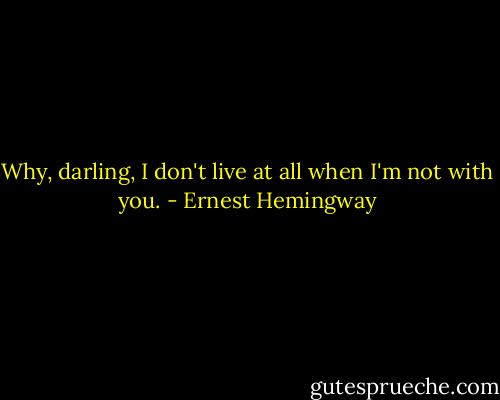 Why, darling, I don't live at all when I'm not with you. - Ernest Hemingway