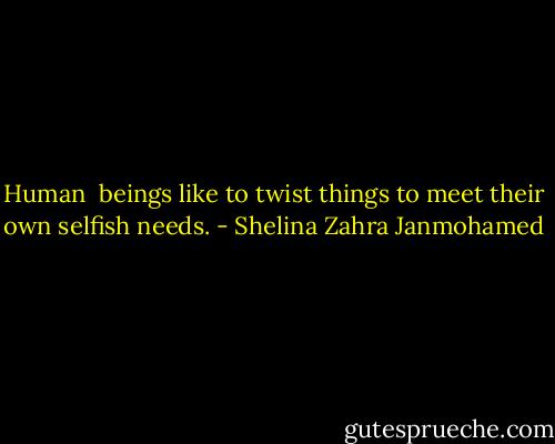Human  beings like to twist things to meet their own selfish needs. - Shelina Zahra Janmohamed