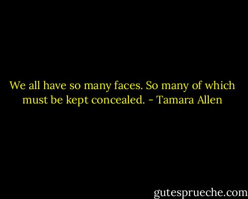We all have so many faces. So many of which must be kept concealed. - Tamara Allen