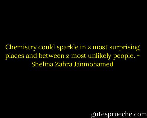 Chemistry could sparkle in z most surprising places and between z most unlikely people. - Shelina Zahra Janmohamed