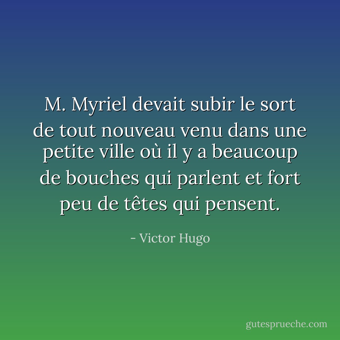 M. Myriel devait subir le sort de tout nouveau venu dans une petite ville où il y a beaucoup de bouches qui parlent et fort peu de têtes qui pensent. - Victor Hugo