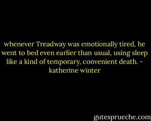 whenever Treadway was emotionally tired, he went to bed even earlier than usual, using sleep like a kind of temporary, convenient death. - katherine winter