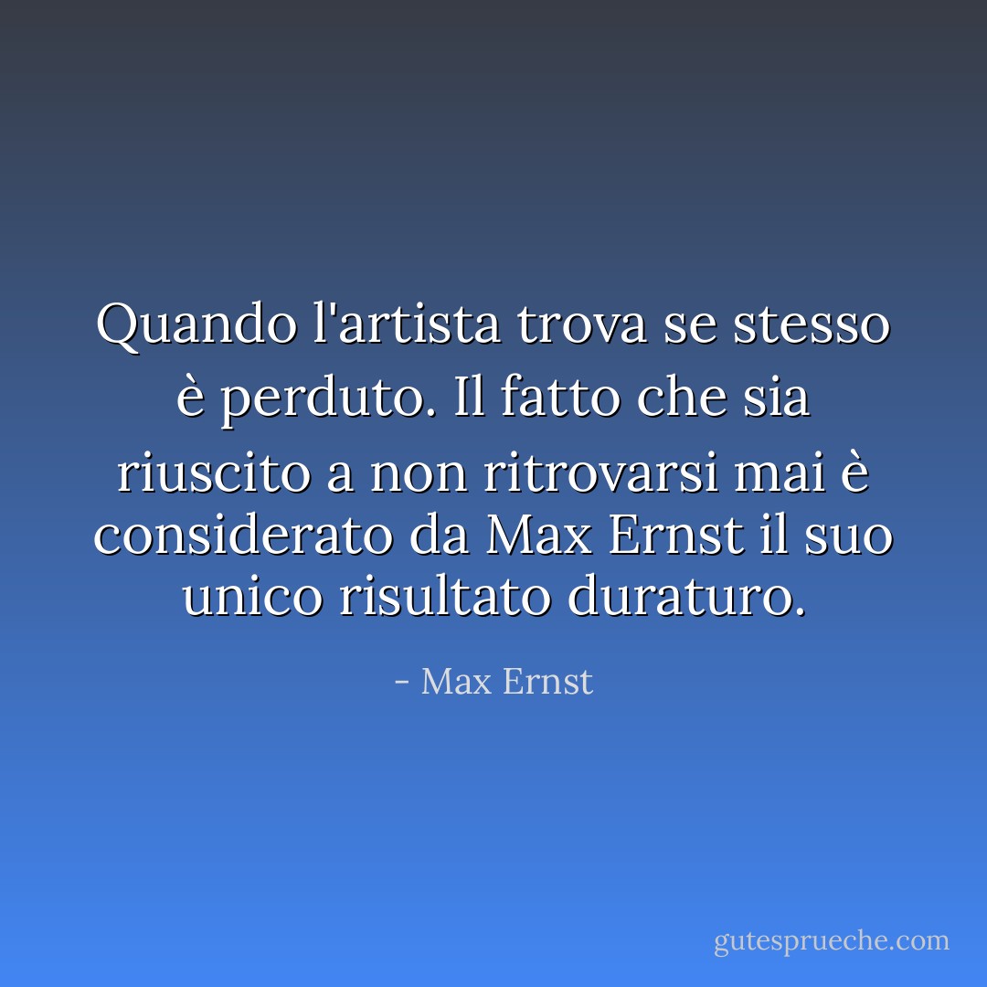 Quando l'artista trova se stesso è perduto. Il fatto che sia riuscito a non ritrovarsi mai è considerato da Max Ernst il suo unico risultato duraturo. - Max Ernst