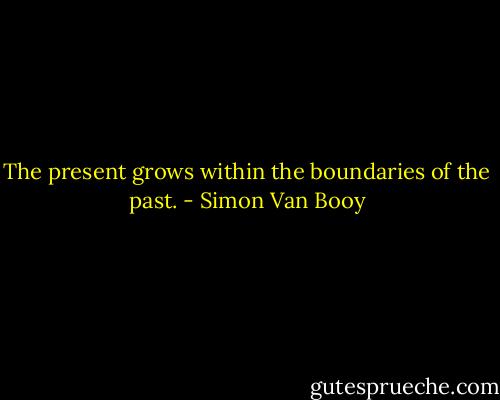 The present grows within the boundaries of the past. - Simon Van Booy