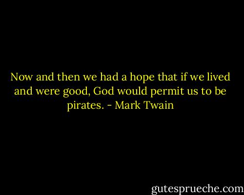 Now and then we had a hope that if we lived and were good, God would permit us to be pirates. - Mark Twain