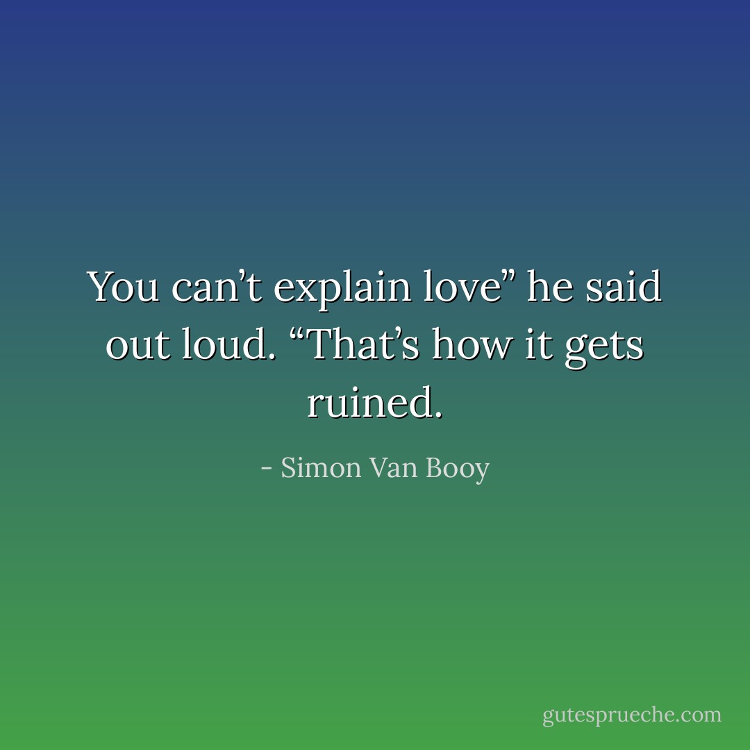 You can’t explain love” he said out loud. “That’s how it gets ruined. - Simon Van Booy