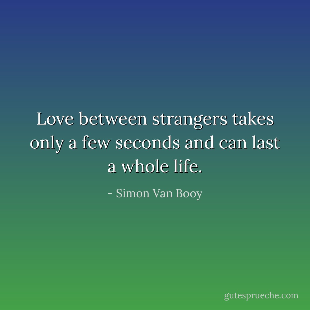 Love between strangers takes only a few seconds and can last a whole life. - Simon Van Booy